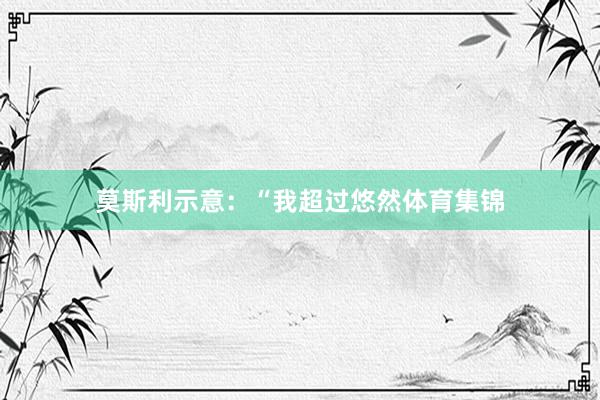 莫斯利示意：“我超过悠然体育集锦