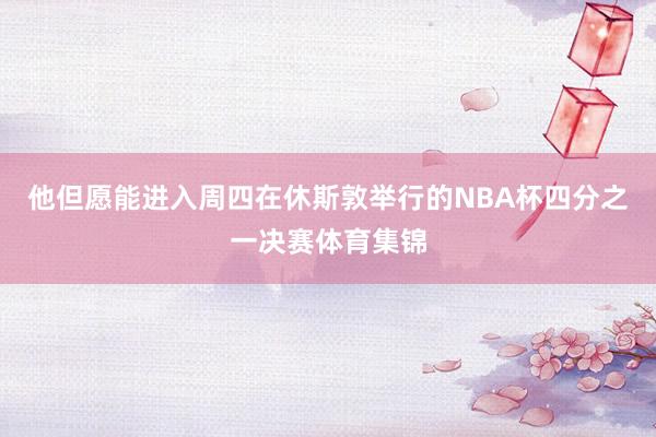 他但愿能进入周四在休斯敦举行的NBA杯四分之一决赛体育集锦