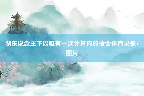 湖东说念主下周唯有一次计算内的检会体育录像/图片