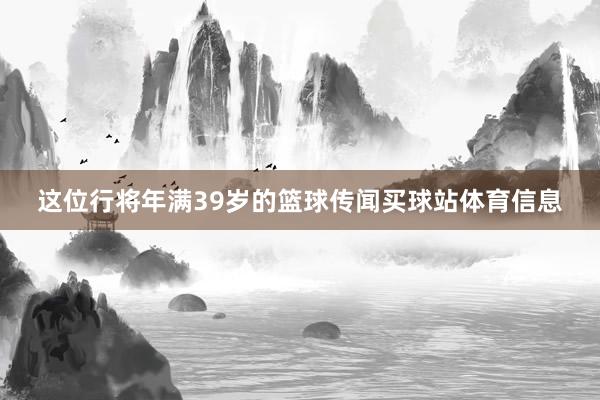 这位行将年满39岁的篮球传闻买球站体育信息