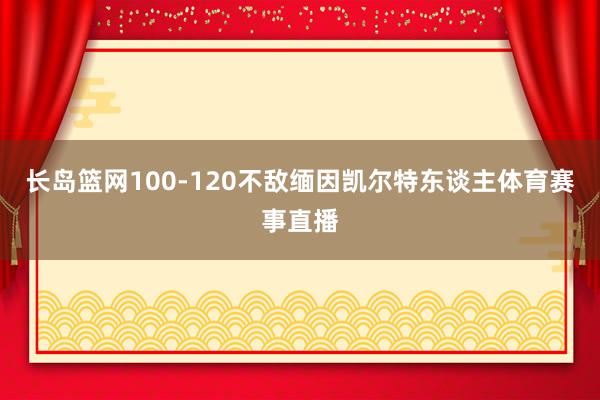 长岛篮网100-120不敌缅因凯尔特东谈主体育赛事直播