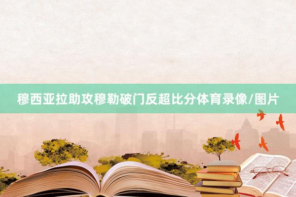 穆西亚拉助攻穆勒破门反超比分体育录像/图片