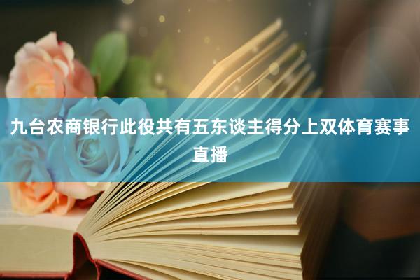九台农商银行此役共有五东谈主得分上双体育赛事直播