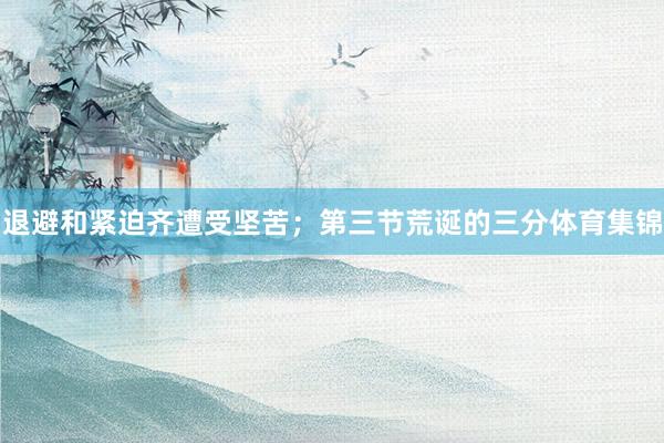 退避和紧迫齐遭受坚苦；第三节荒诞的三分体育集锦