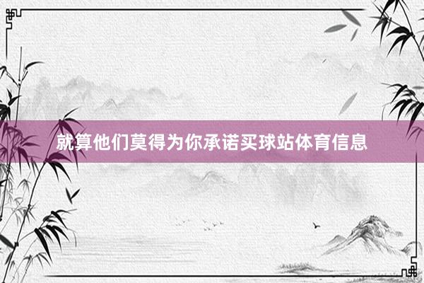 就算他们莫得为你承诺买球站体育信息