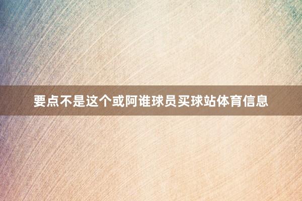 要点不是这个或阿谁球员买球站体育信息
