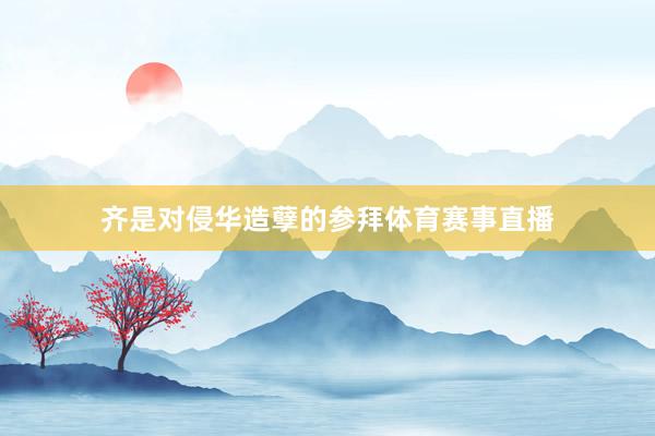齐是对侵华造孽的参拜体育赛事直播