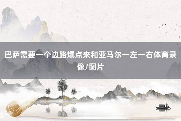 巴萨需要一个边路爆点来和亚马尔一左一右体育录像/图片