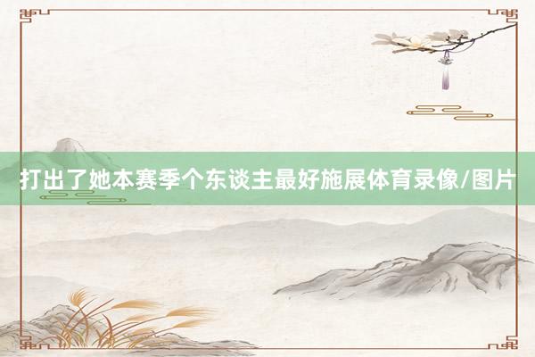 打出了她本赛季个东谈主最好施展体育录像/图片