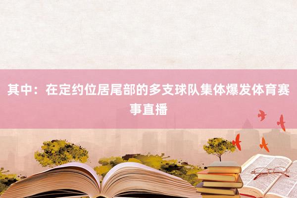 其中：在定约位居尾部的多支球队集体爆发体育赛事直播