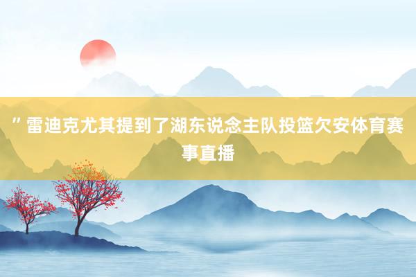 ”雷迪克尤其提到了湖东说念主队投篮欠安体育赛事直播