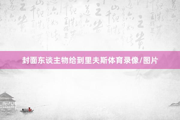 封面东谈主物给到里夫斯体育录像/图片