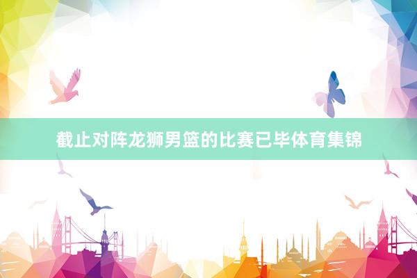 截止对阵龙狮男篮的比赛已毕体育集锦
