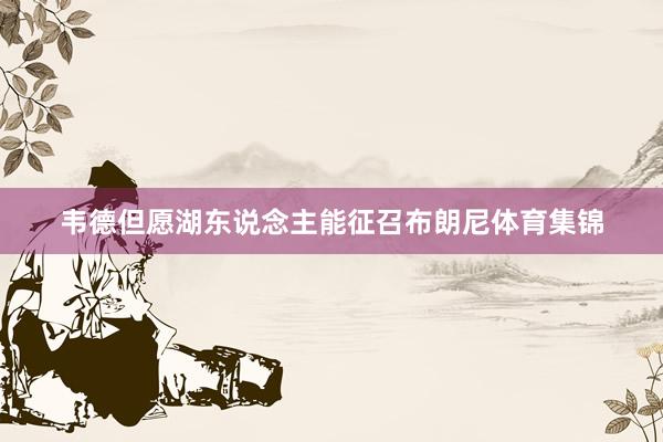 韦德但愿湖东说念主能征召布朗尼体育集锦