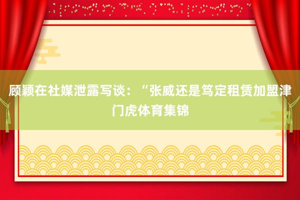 顾颖在社媒泄露写谈：“张威还是笃定租赁加盟津门虎体育集锦