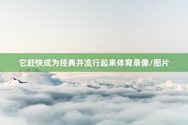 它赶快成为经典并流行起来体育录像/图片