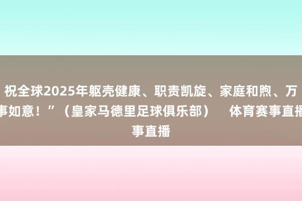 祝全球2025年躯壳健康、职责凯旋、家庭和煦、万事如意！”（皇家马德里足球俱乐部）    体育赛事直播
