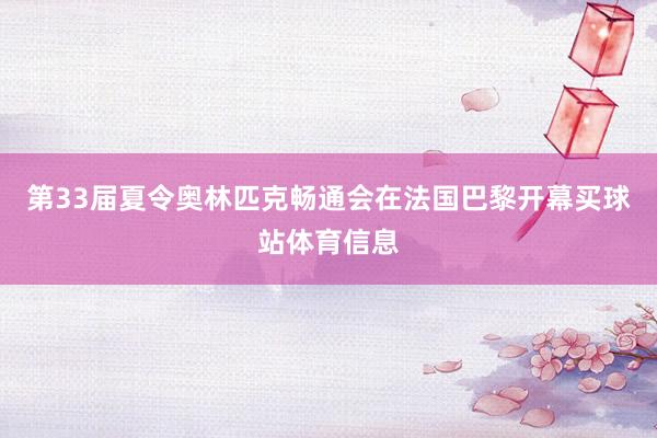 第33届夏令奥林匹克畅通会在法国巴黎开幕买球站体育信息