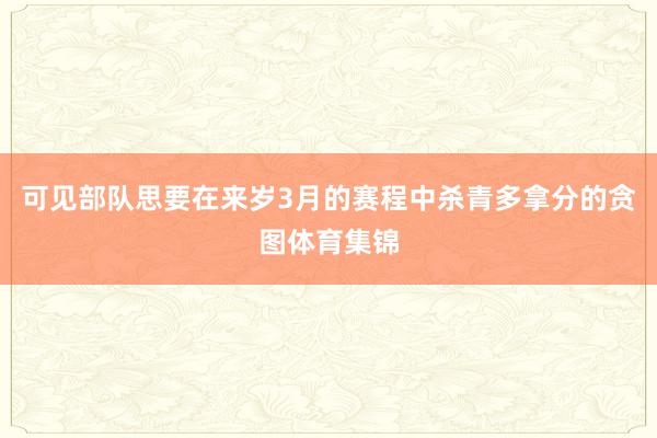 可见部队思要在来岁3月的赛程中杀青多拿分的贪图体育集锦