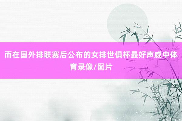 而在国外排联赛后公布的女排世俱杯最好声威中体育录像/图片