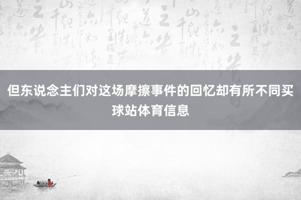 但东说念主们对这场摩擦事件的回忆却有所不同买球站体育信息