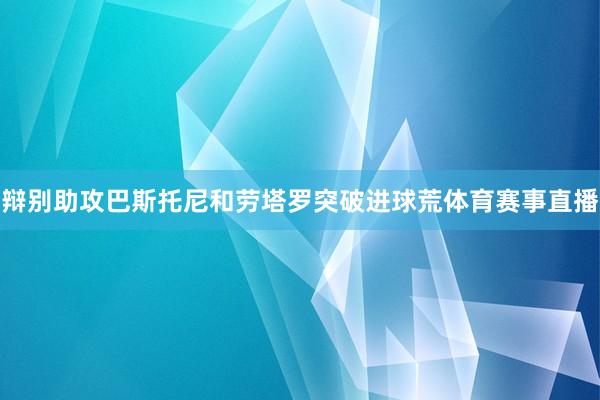 辩别助攻巴斯托尼和劳塔罗突破进球荒体育赛事直播