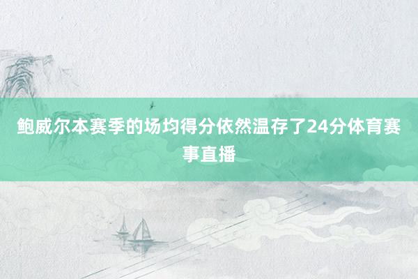 鲍威尔本赛季的场均得分依然温存了24分体育赛事直播