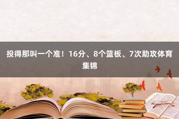 投得那叫一个准！16分、8个篮板、7次助攻体育集锦