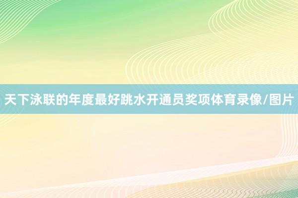 天下泳联的年度最好跳水开通员奖项体育录像/图片