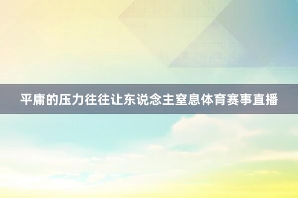 平庸的压力往往让东说念主窒息体育赛事直播