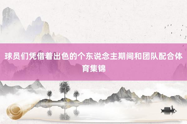 球员们凭借着出色的个东说念主期间和团队配合体育集锦
