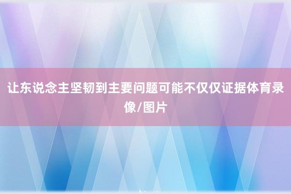 让东说念主坚韧到主要问题可能不仅仅证据体育录像/图片