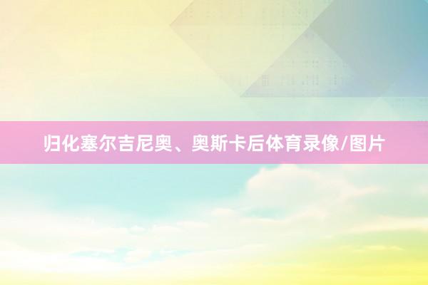 归化塞尔吉尼奥、奥斯卡后体育录像/图片