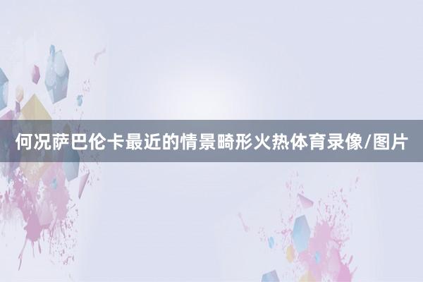何况萨巴伦卡最近的情景畸形火热体育录像/图片
