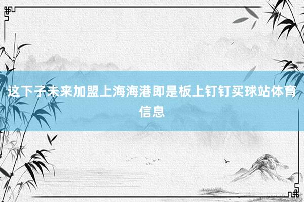 这下子未来加盟上海海港即是板上钉钉买球站体育信息