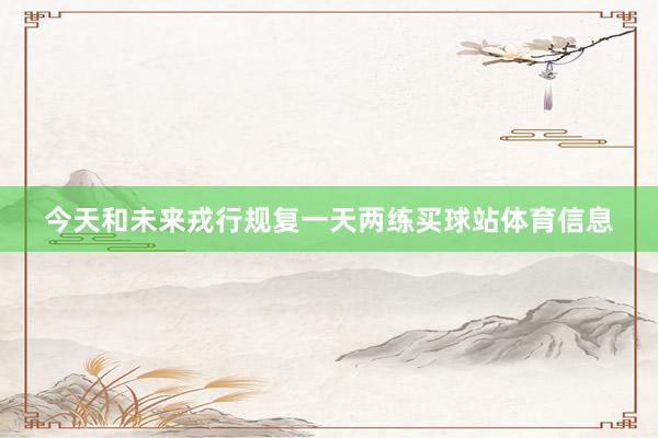 今天和未来戎行规复一天两练买球站体育信息