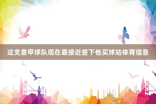 这支意甲球队现在最接近签下他买球站体育信息