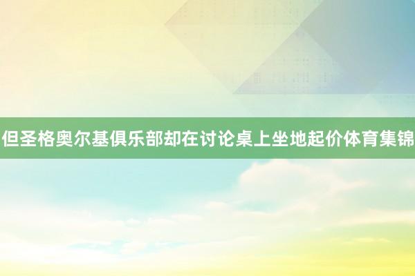但圣格奥尔基俱乐部却在讨论桌上坐地起价体育集锦