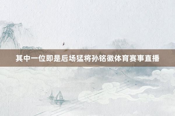 其中一位即是后场猛将孙铭徽体育赛事直播