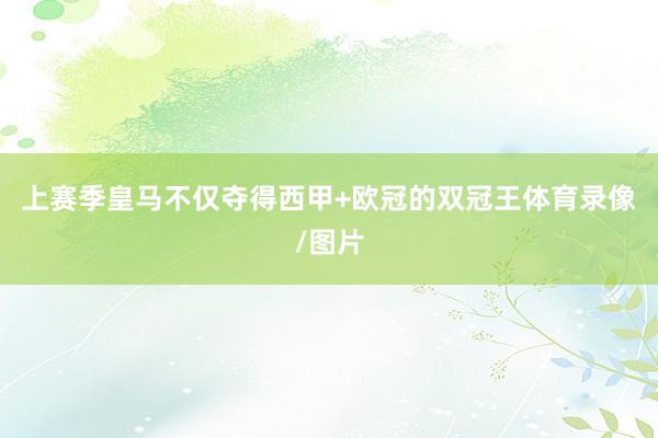 上赛季皇马不仅夺得西甲+欧冠的双冠王体育录像/图片