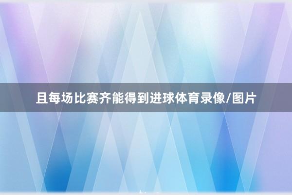 且每场比赛齐能得到进球体育录像/图片