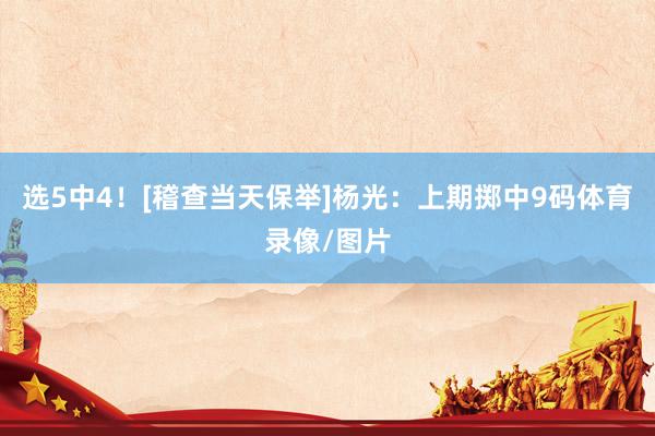 选5中4！[稽查当天保举]　　杨光：上期掷中9码体育录像/图片