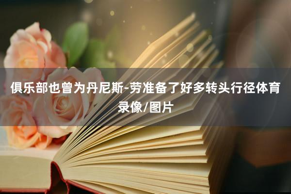 俱乐部也曾为丹尼斯-劳准备了好多转头行径体育录像/图片