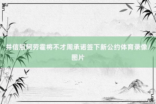并信服阿劳霍将不才周承诺签下新公约体育录像/图片