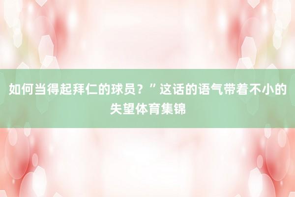 如何当得起拜仁的球员？”这话的语气带着不小的失望体育集锦