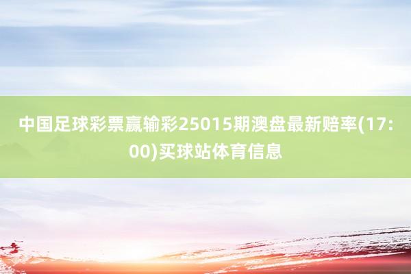 中国足球彩票赢输彩25015期澳盘最新赔率(17:00)买球站体育信息