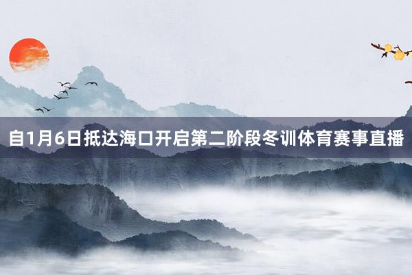 自1月6日抵达海口开启第二阶段冬训体育赛事直播