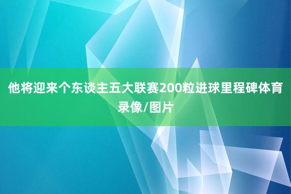 他将迎来个东谈主五大联赛200粒进球里程碑体育录像/图片