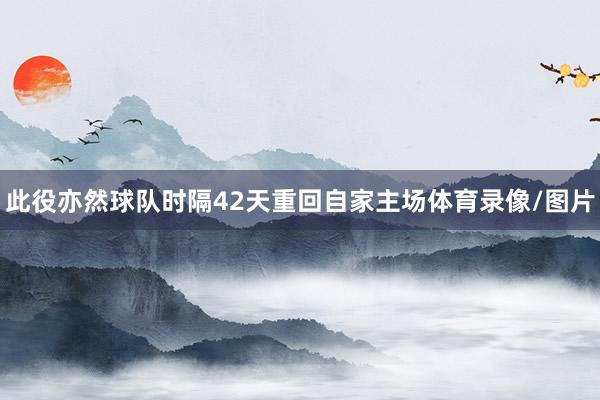 此役亦然球队时隔42天重回自家主场体育录像/图片