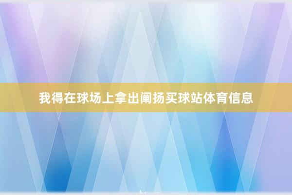 我得在球场上拿出阐扬买球站体育信息